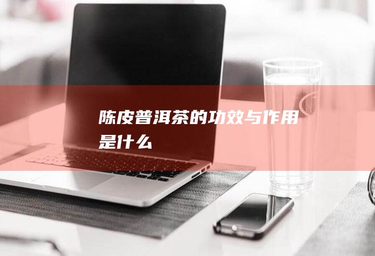 陈皮普洱茶的功效与作用是什么