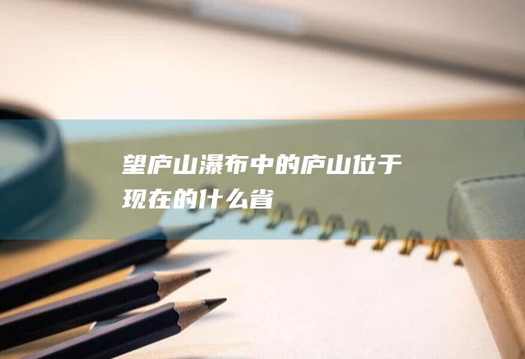 望庐山瀑布中的庐山位于现在的什么省