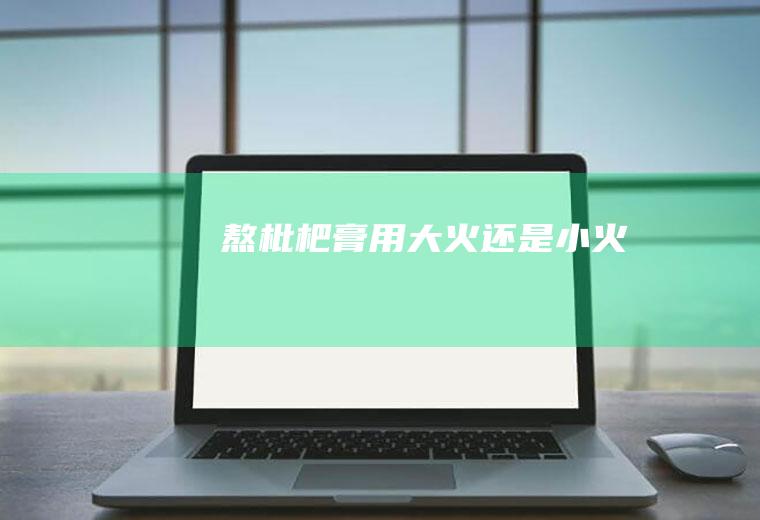 熬枇杷膏用大火还是小火