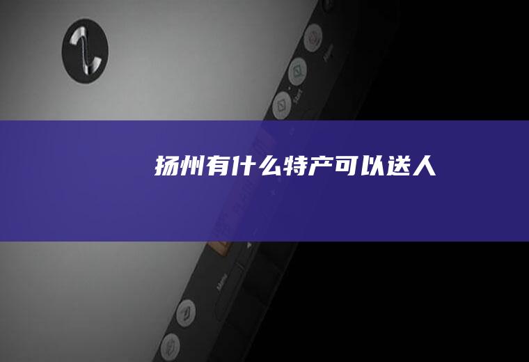 扬州有什么特产可以送人
