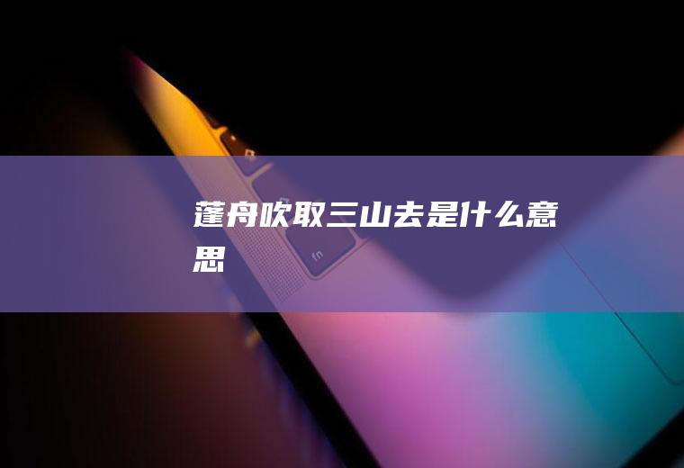 蓬舟吹取三山去是什么意思