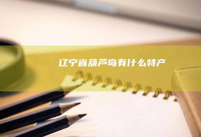 辽宁省葫芦岛有什么特产