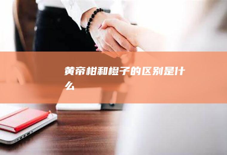 黄帝柑和橙子的区别是什么