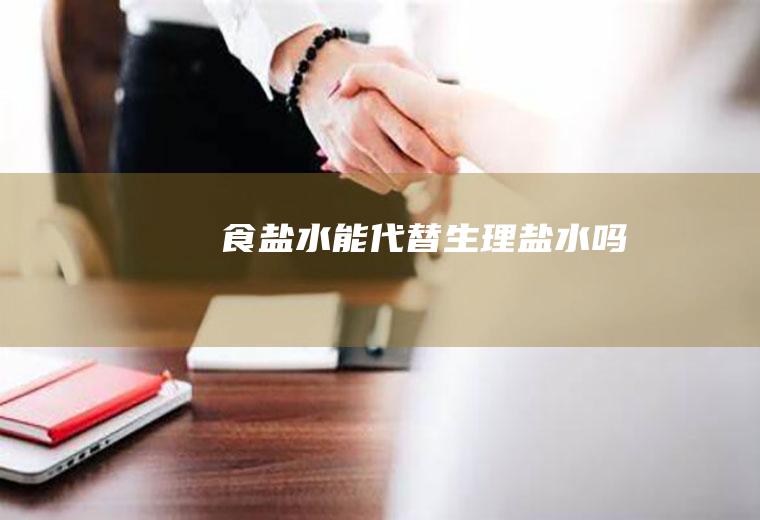 食盐水能代替生理盐水吗