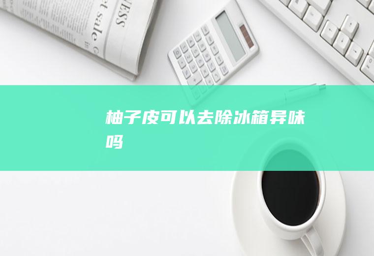 柚子皮可以去除冰箱异味吗