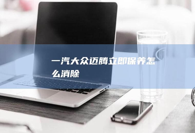 一汽大众迈腾立即保养怎么消除