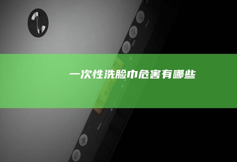 一次性洗脸巾危害有哪些