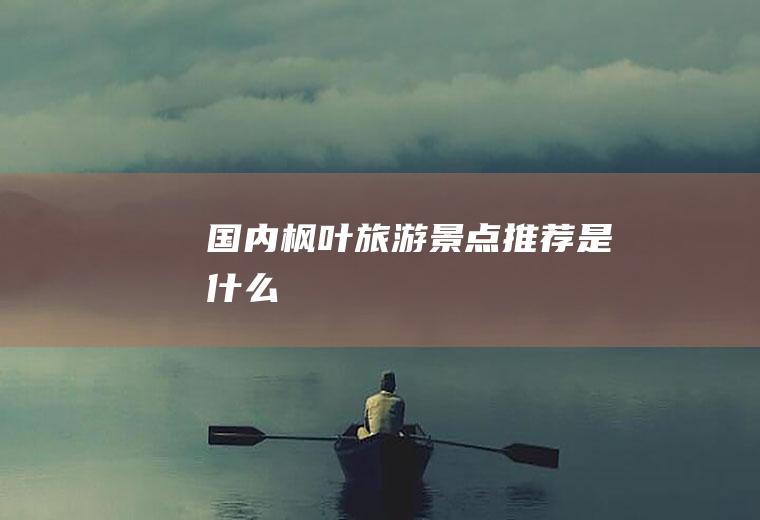 国内枫叶旅游景点推荐是什么