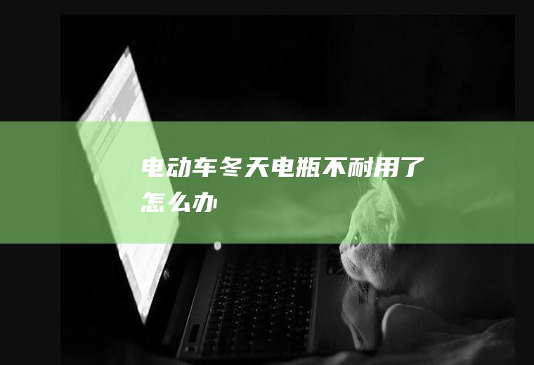 电动车冬天电瓶不耐用了怎么办