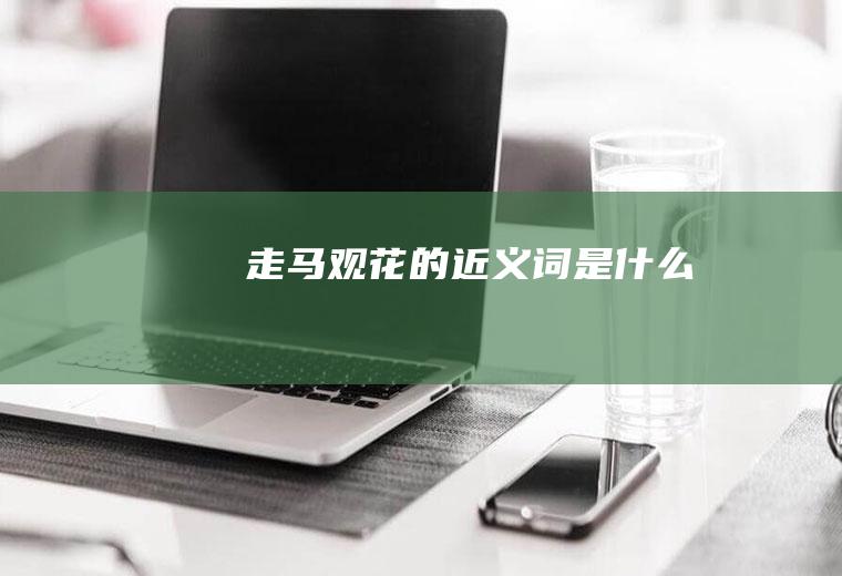 走马观花的近义词是什么
