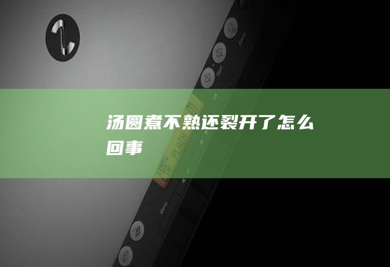 汤圆煮不熟还裂开了怎么回事