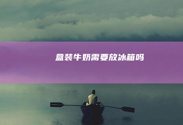 盒装牛奶需要放冰箱吗