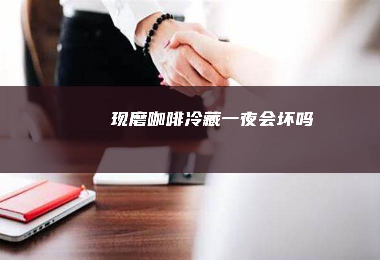 现磨咖啡冷藏一夜会坏吗