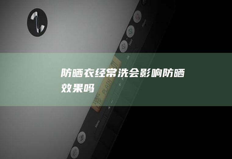 防晒衣经常洗会影响防晒效果吗