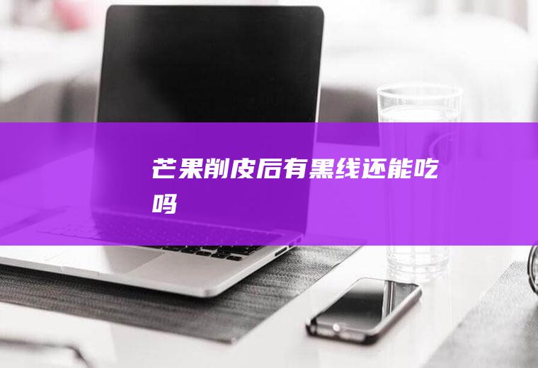 芒果削皮后有黑线还能吃吗