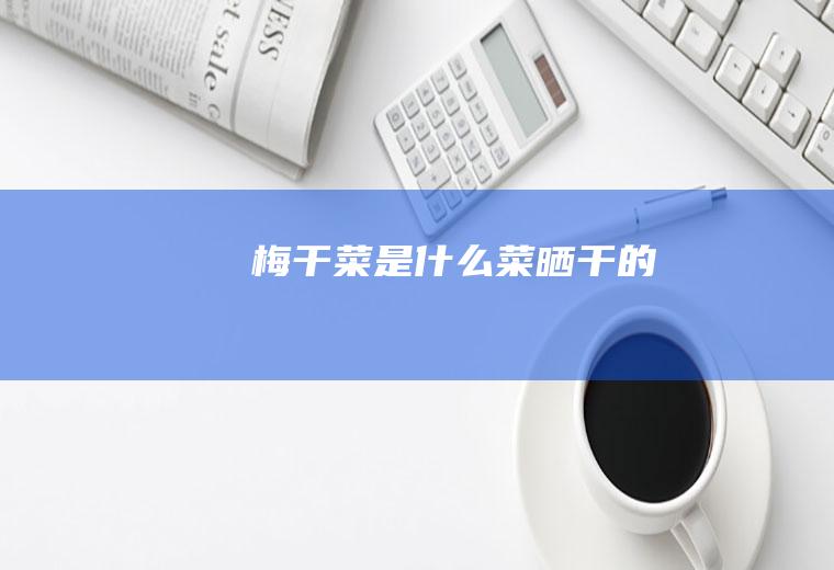 梅干菜是什么菜晒干的