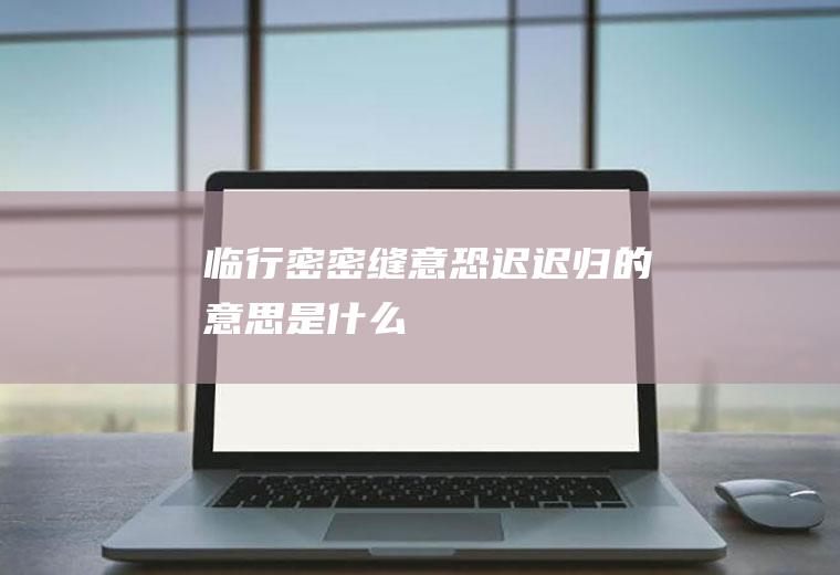 临行密密缝意恐迟迟归的意思是什么