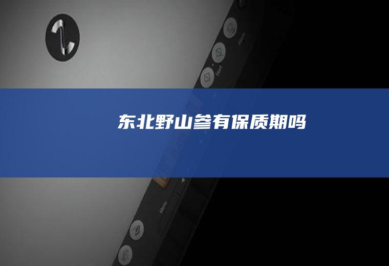 东北野山参有保质期吗