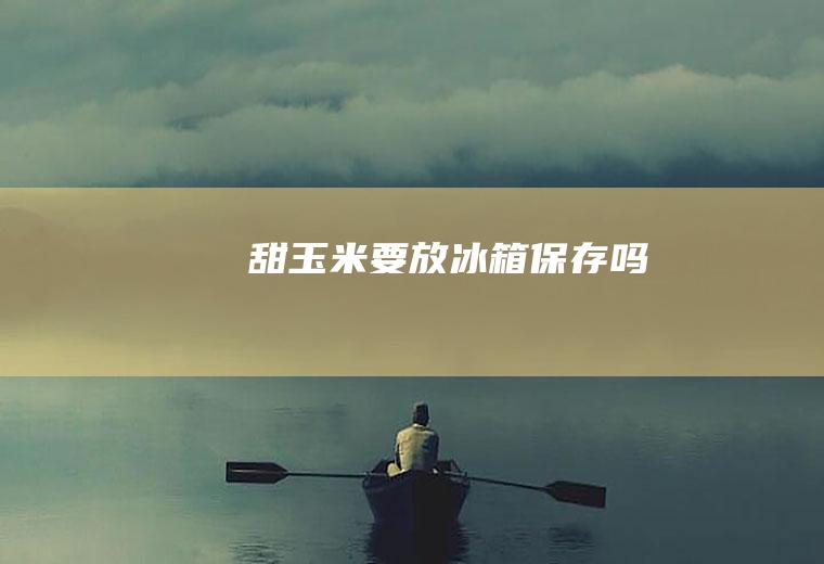 甜玉米要放冰箱保存吗