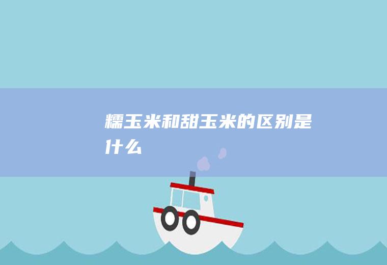 糯玉米和甜玉米的区别是什么