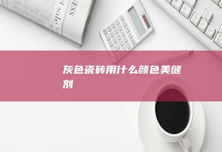 灰色瓷砖用什么颜色美缝剂