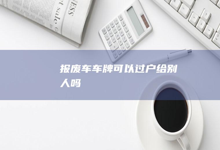 报废车车牌可以过户给别人吗