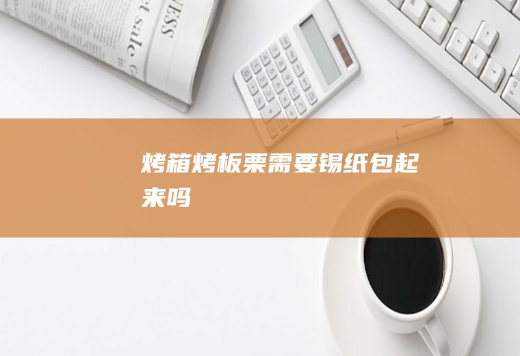 烤箱烤板栗需要锡纸包起来吗
