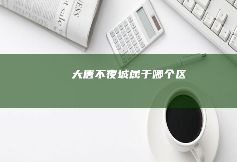 大唐不夜城属于哪个区