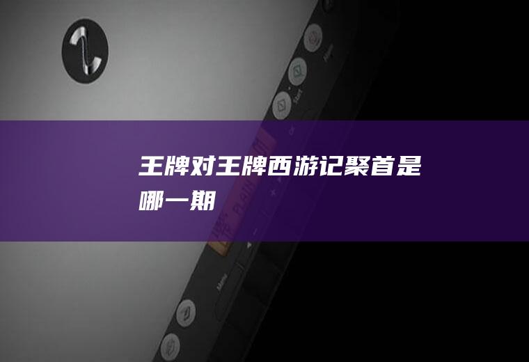 《王牌对王牌》西游记聚首是哪一期