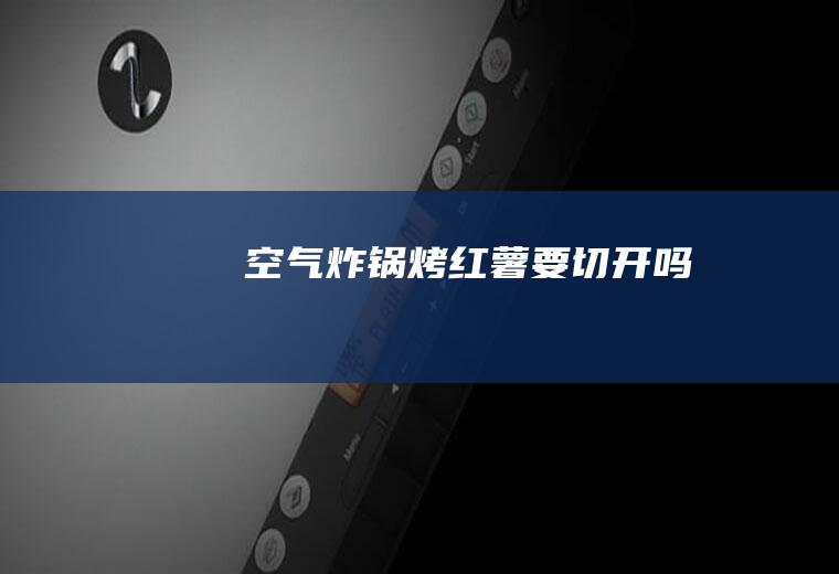 空气炸锅烤红薯要切开吗