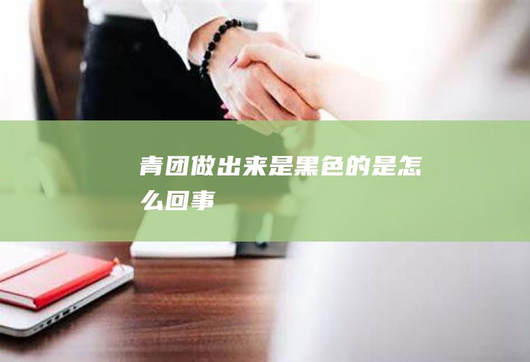 青团做出来是黑色的是怎么回事