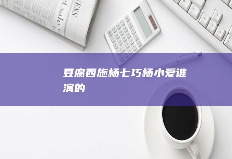 《豆腐西施杨七巧》杨小爱谁演的