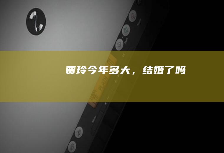 贾玲今年多大，结婚了吗