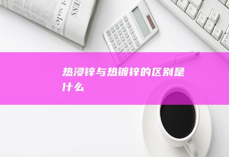 热浸锌与热镀锌的区别是什么