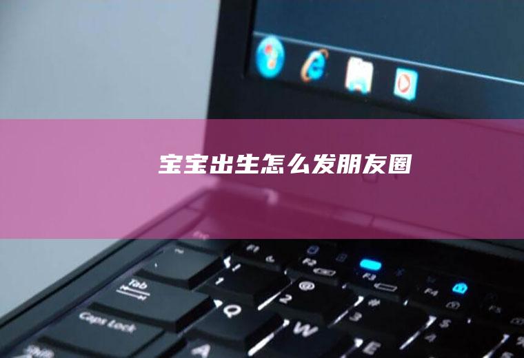 宝宝出生怎么发朋友圈