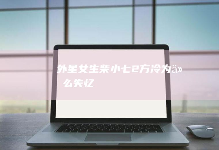 《外星女生柴小七2》方冷为什么失忆