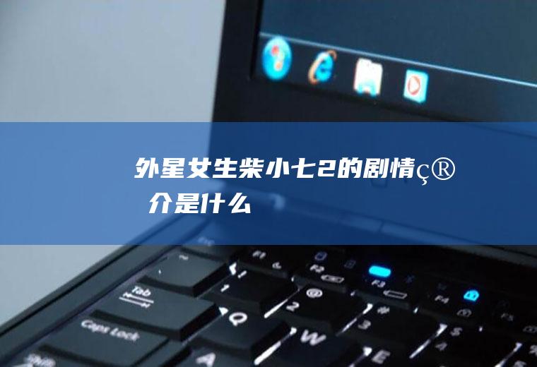 《外星女生柴小七2》的剧情简介是什么