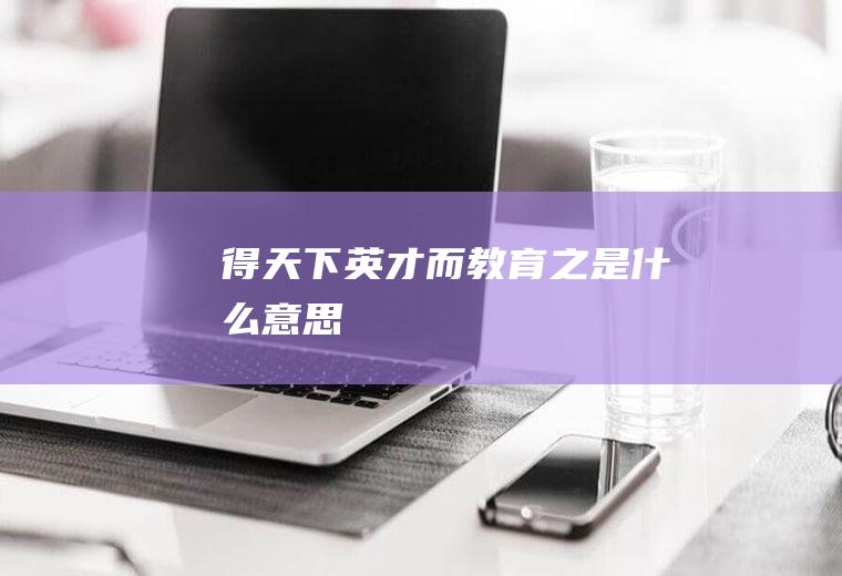 得天下英才而教育之是什么意思