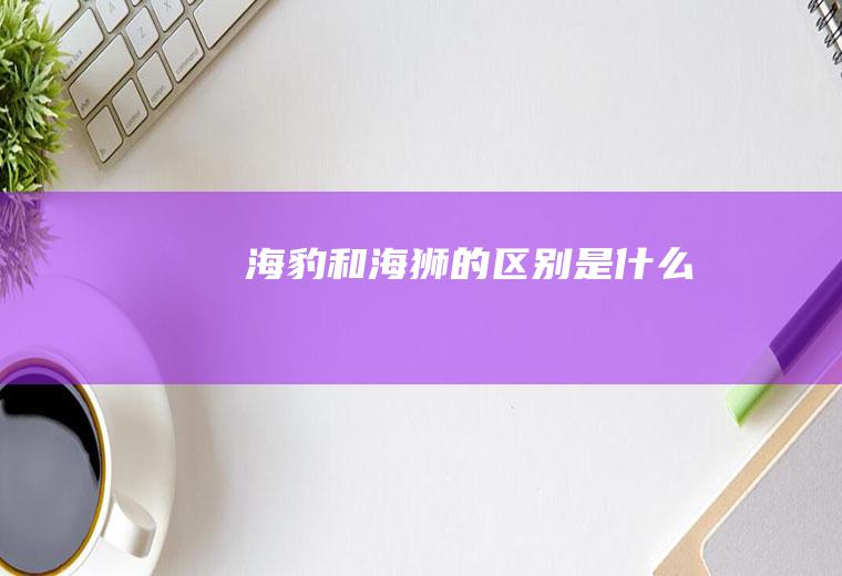 海豹和海狮的区别是什么