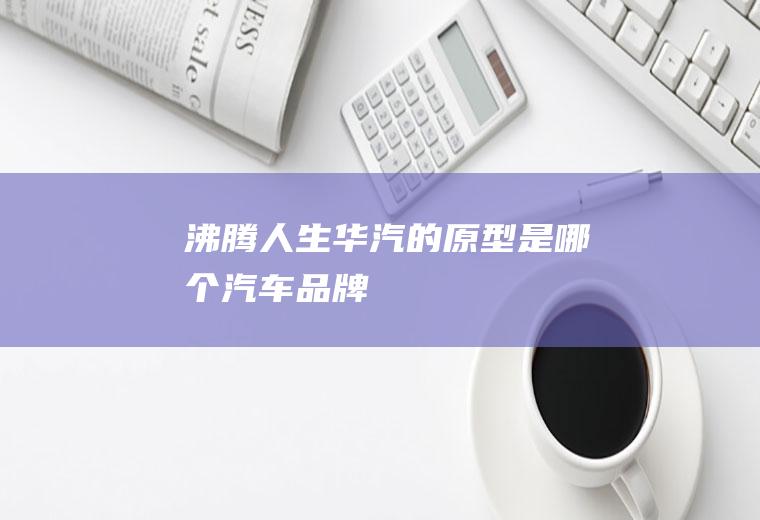 《沸腾人生》华汽的原型是哪个汽车品牌
