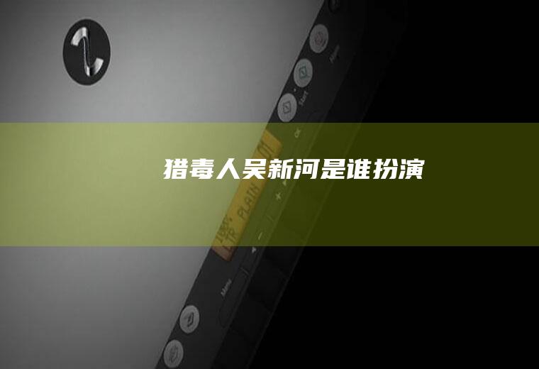 《猎毒人》吴新河是谁扮演