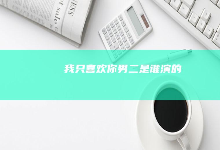 《我只喜欢你》男二是谁演的