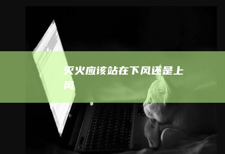灭火应该站在下风还是上风