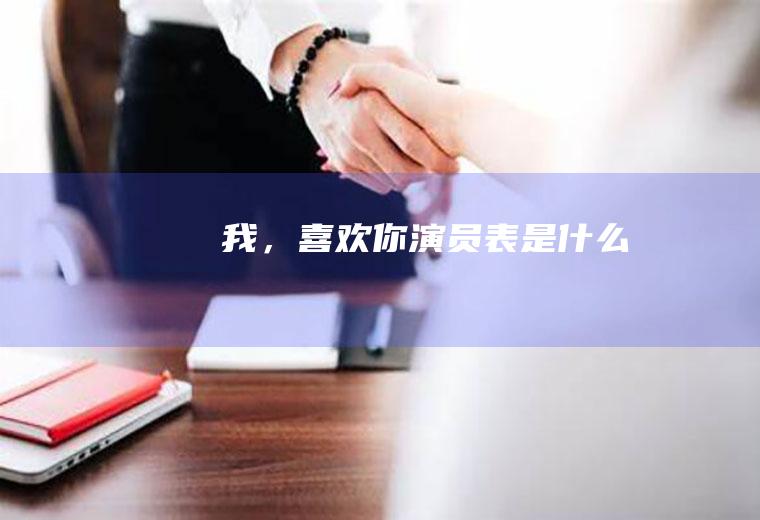 《我，喜欢你》演员表是什么