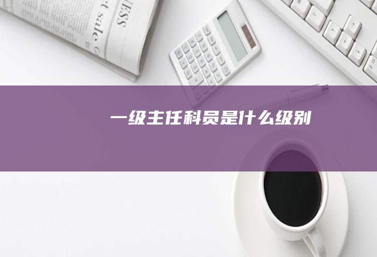 一级主任科员是什么级别
