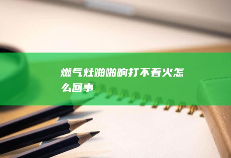 燃气灶啪啪响打不着火怎么回事