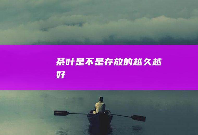 茶叶是不是存放的越久越好