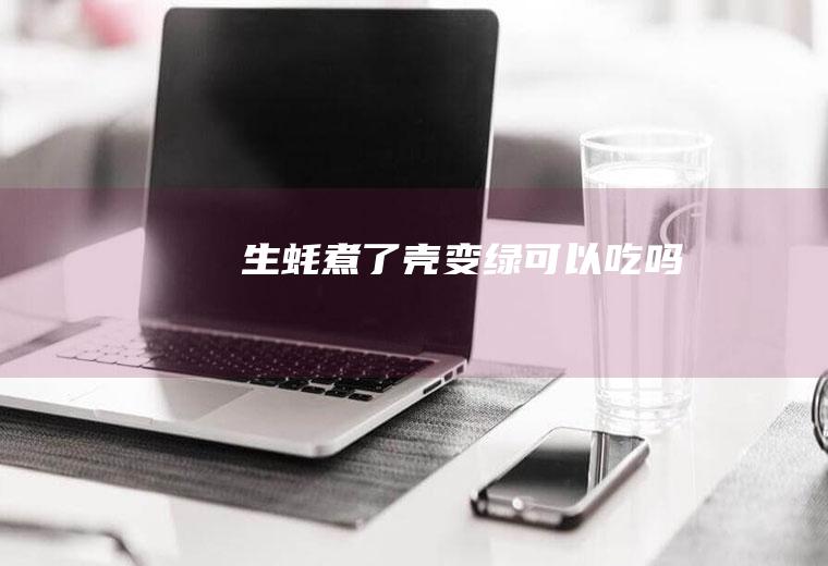 生蚝煮了壳变绿可以吃吗