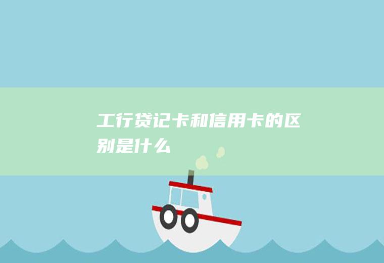工行贷记卡和信用卡的区别是什么
