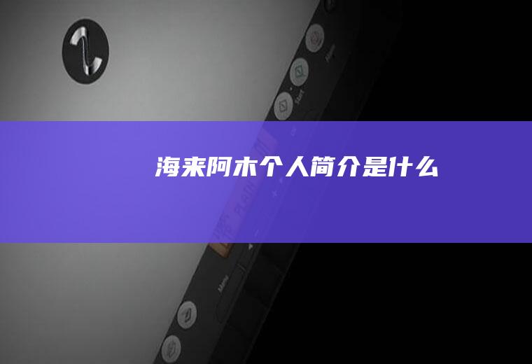 海来阿木个人简介是什么